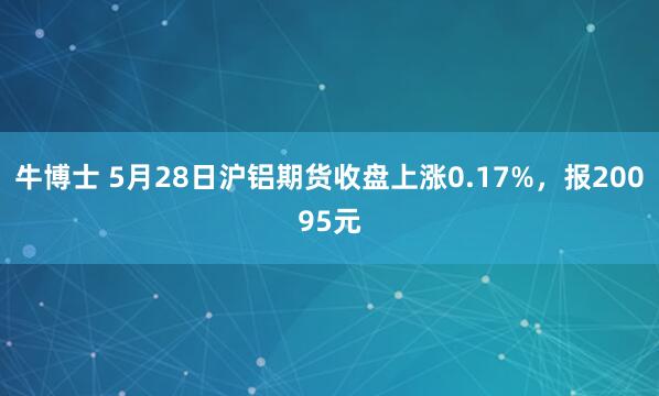牛博士 5月28日沪铝期货收盘上涨0.17%，报20095元