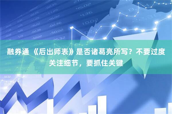 融券通 《后出师表》是否诸葛亮所写？不要过度关注细节，要抓住关键
