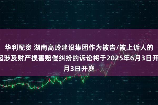华利配资 湖南高岭建设集团作为被告/被上诉人的1起涉及财产损害赔偿纠纷的诉讼将于2025年6月3日开庭