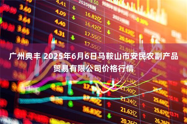 广州典丰 2025年6月6日马鞍山市安民农副产品贸易有限公司价格行情