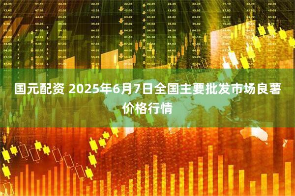 国元配资 2025年6月7日全国主要批发市场良薯价格行情