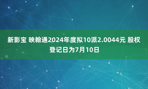新影宝 映翰通2024年度拟10派2.0044元 股权登记日为7月10日