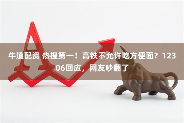牛道配资 热搜第一！高铁不允许吃方便面？12306回应，网友吵翻了