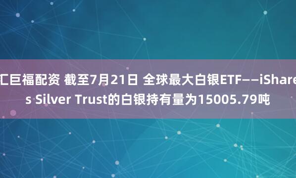 汇巨福配资 截至7月21日 全球最大白银ETF——iShares Silver Trust的白银持有量为15005.79吨