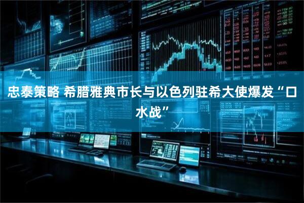 忠泰策略 希腊雅典市长与以色列驻希大使爆发“口水战”
