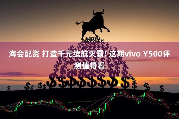 海会配资 打造千元续航灭霸! 这期vivo Y500评测值得看