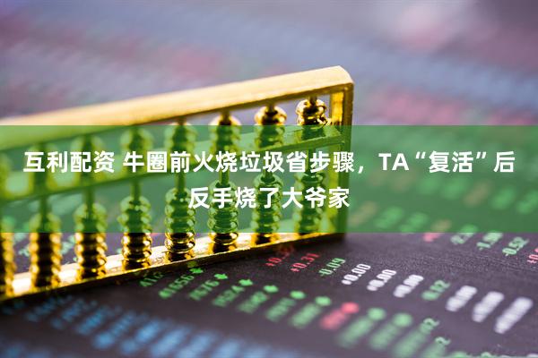 互利配资 牛圈前火烧垃圾省步骤，TA“复活”后反手烧了大爷家