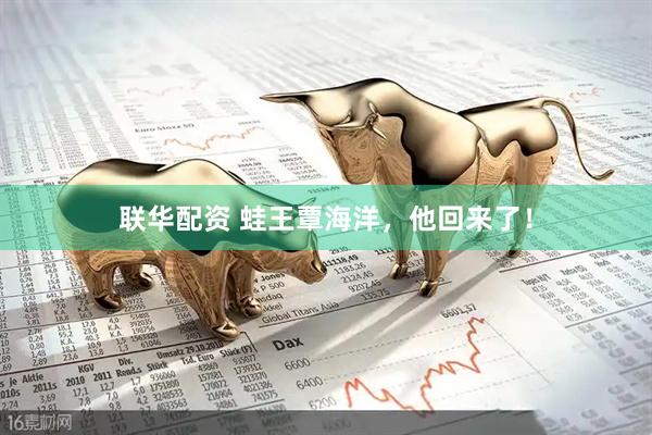 联华配资 蛙王覃海洋，他回来了！