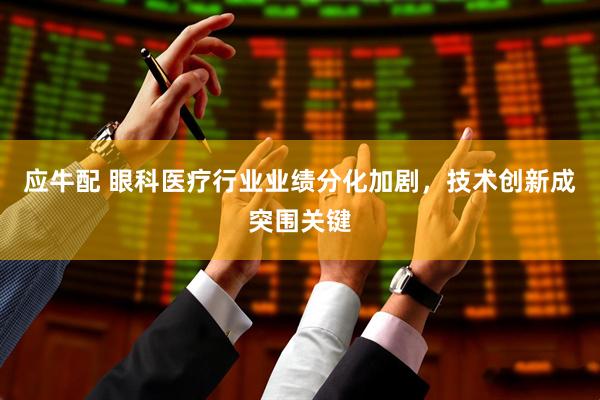 应牛配 眼科医疗行业业绩分化加剧，技术创新成突围关键