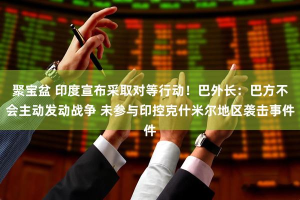 聚宝盆 印度宣布采取对等行动！巴外长：巴方不会主动发动战争 未参与印控克什米尔地区袭击事件