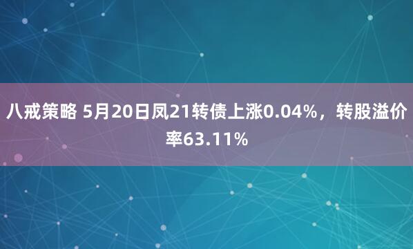 八戒策略 5月20日凤21转债上涨0.04%，转股溢价率63.11%