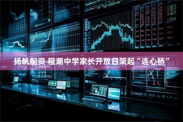 扬帆配资 程潮中学家长开放日架起“连心桥”