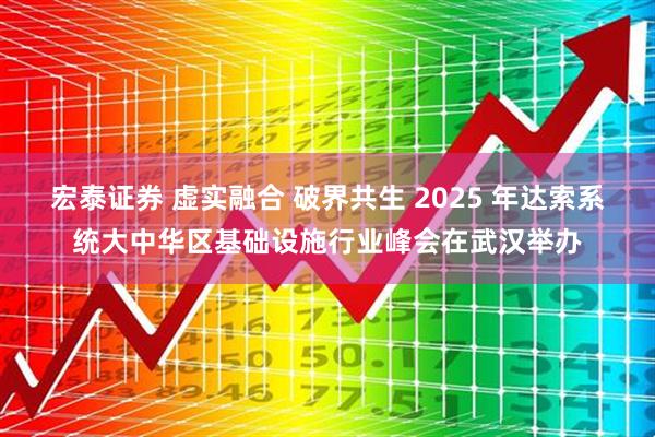 宏泰证券 虚实融合 破界共生 2025 年达索系统大中华区基础设施行业峰会在武汉举办