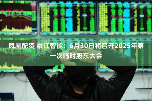 凤凰配资 豪江智能：6月30日将召开2025年第一次临时股东大会