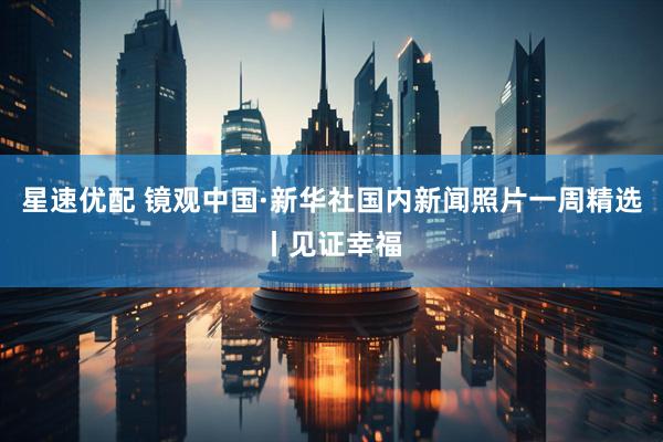 星速优配 镜观中国·新华社国内新闻照片一周精选丨见证幸福