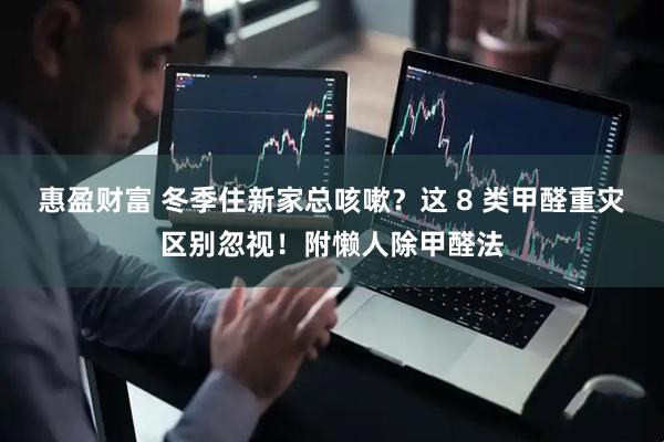 惠盈财富 冬季住新家总咳嗽？这 8 类甲醛重灾区别忽视！附懒人除甲醛法