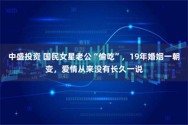 中盛投资 国民女星老公“偷吃”，19年婚姻一朝变，爱情从来没有长久一说