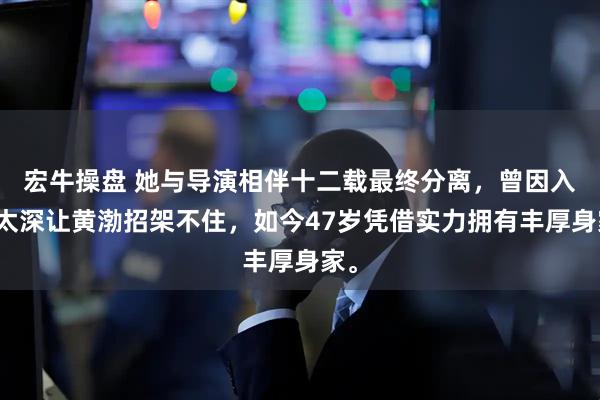宏牛操盘 她与导演相伴十二载最终分离，曾因入戏太深让黄渤招架不住，如今47岁凭借实力拥有丰厚身家。