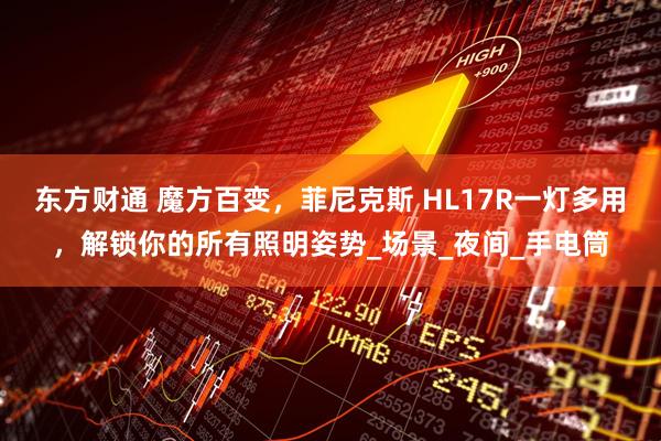 东方财通 魔方百变，菲尼克斯 HL17R一灯多用，解锁你的所有照明姿势_场景_夜间_手电筒